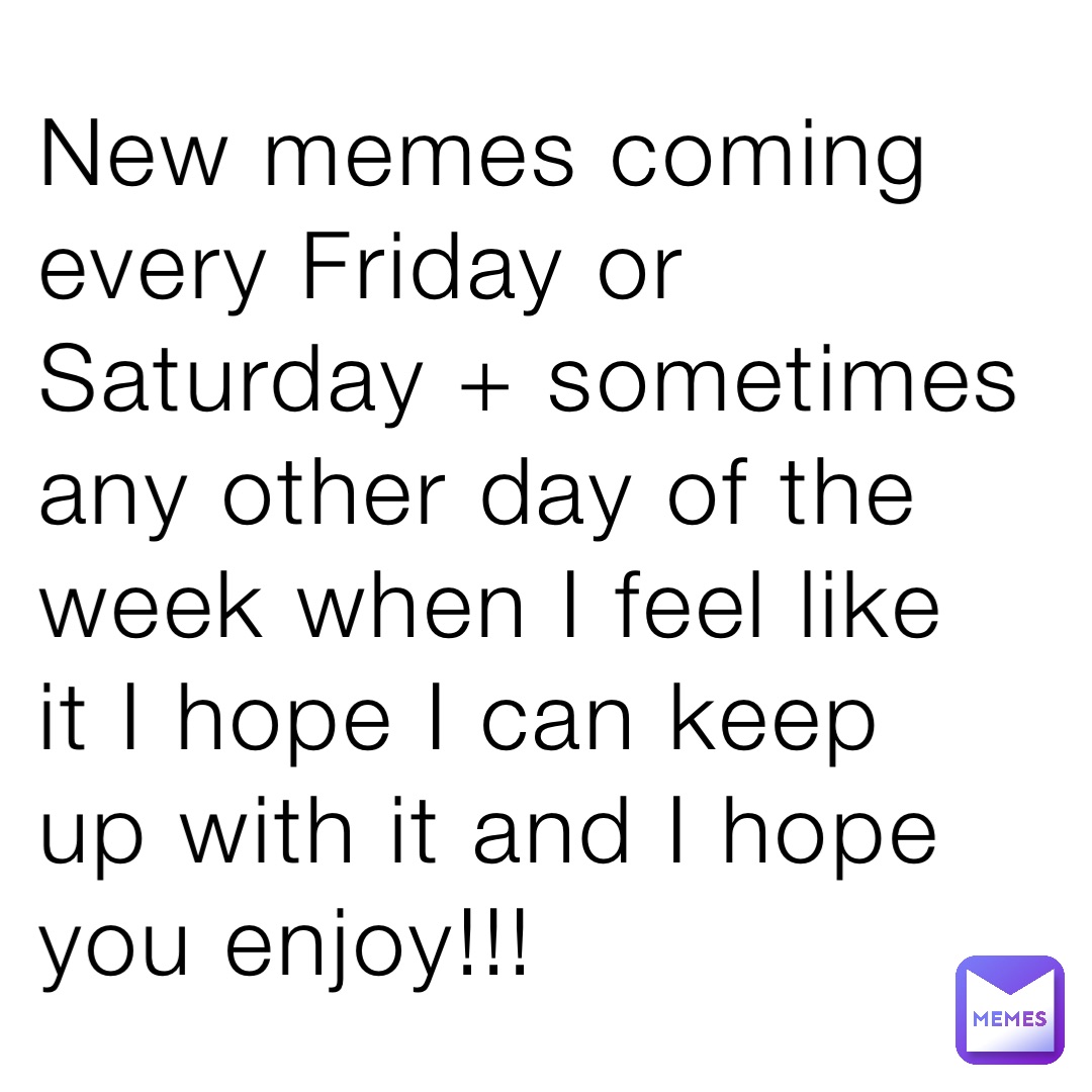 new-memes-coming-every-friday-or-saturday-sometimes-any-other-day-of