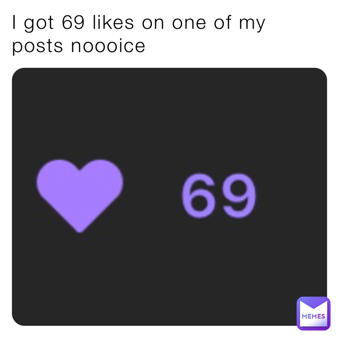 I got 69 likes on one of my posts noooice