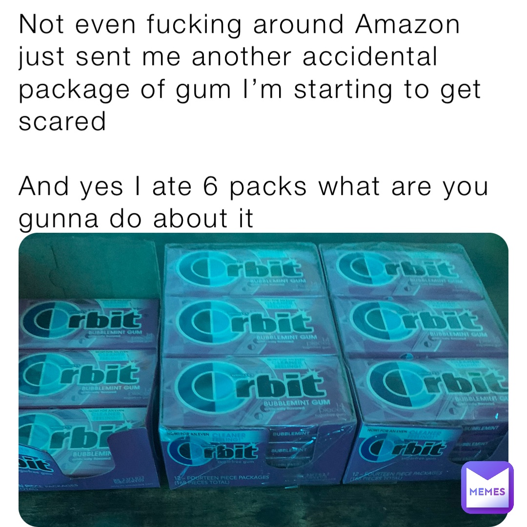 Not even fucking around Amazon just sent me another accidental package of gum I’m starting to get scared

And yes I ate 6 packs what are you gunna do about it