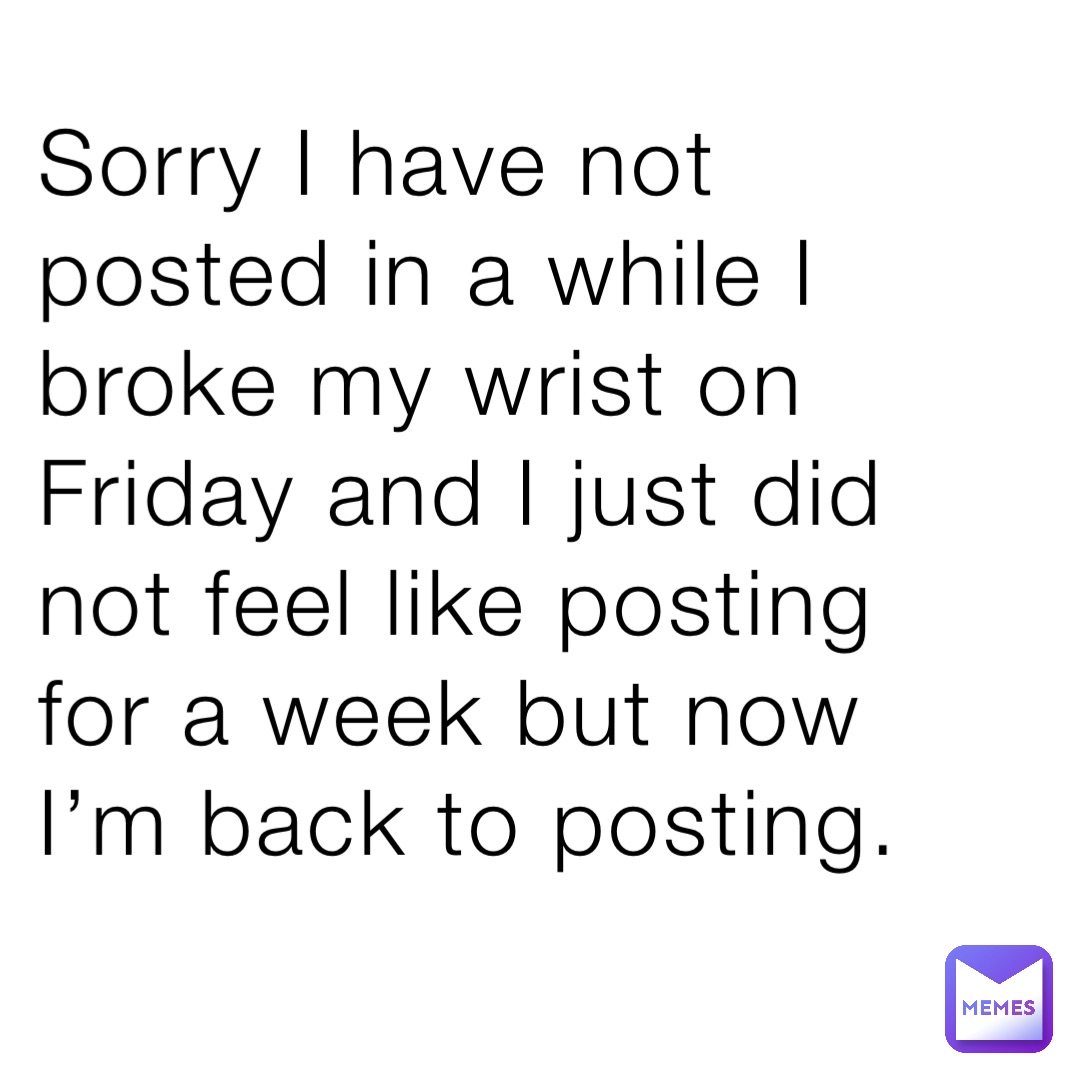 Sorry I have not posted in a while I broke my wrist on Friday and I just did not feel like posting for a week but now I’m back to posting.