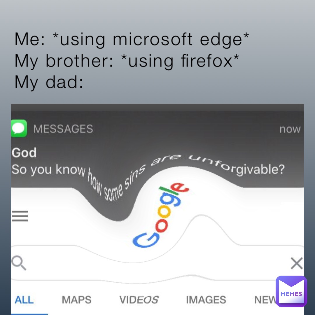 Me: *using microsoft edge*
My brother: *using firefox*
My dad: how to get a girlfriend