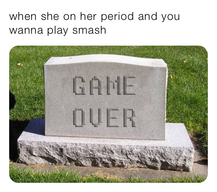 when she on her period and you wanna play smash