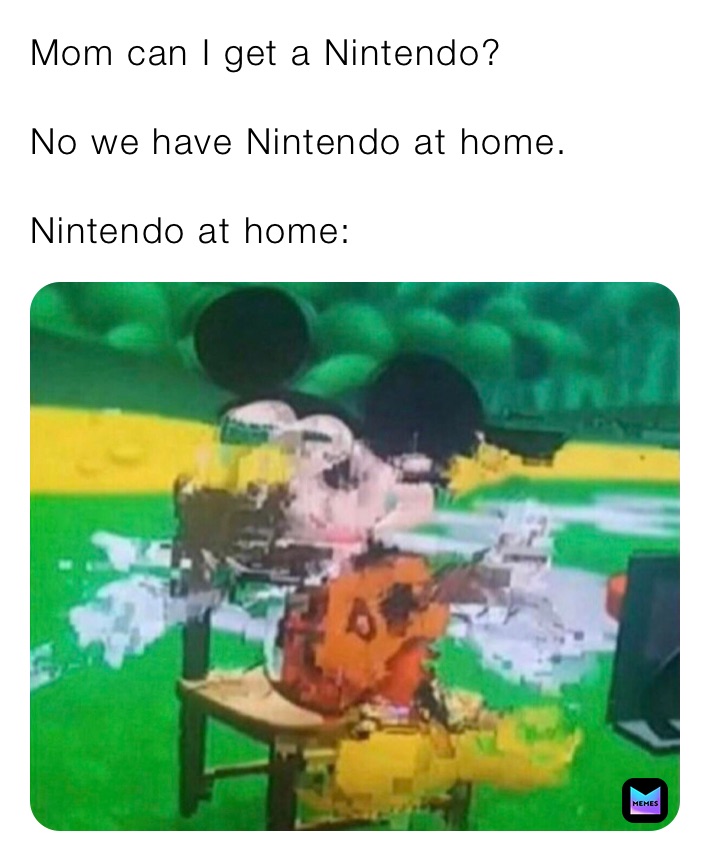 Mom can I get a Nintendo?

No we have Nintendo at home.

Nintendo at home: