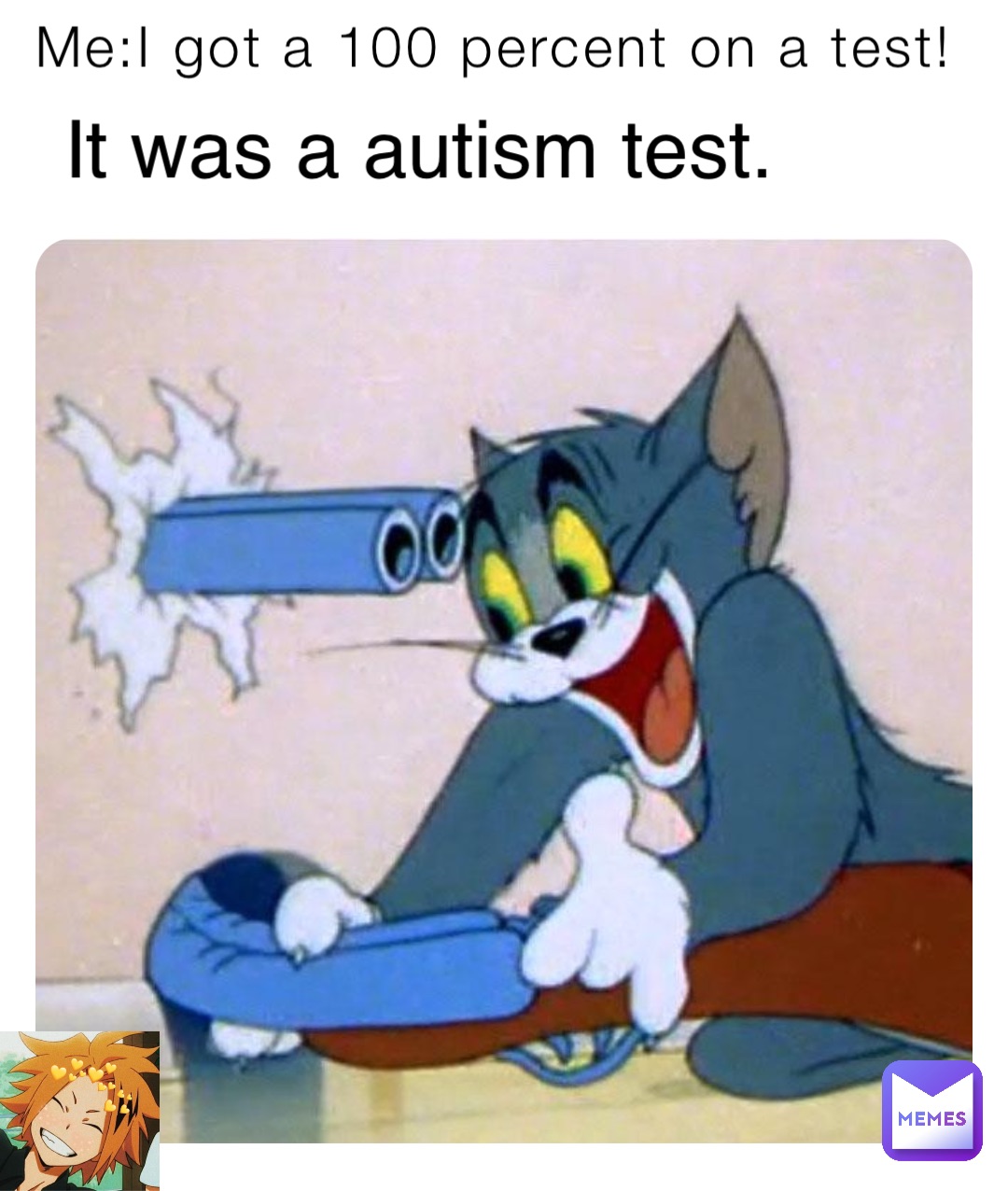 Me:I got a 100 percent on a test! It was a autism test.