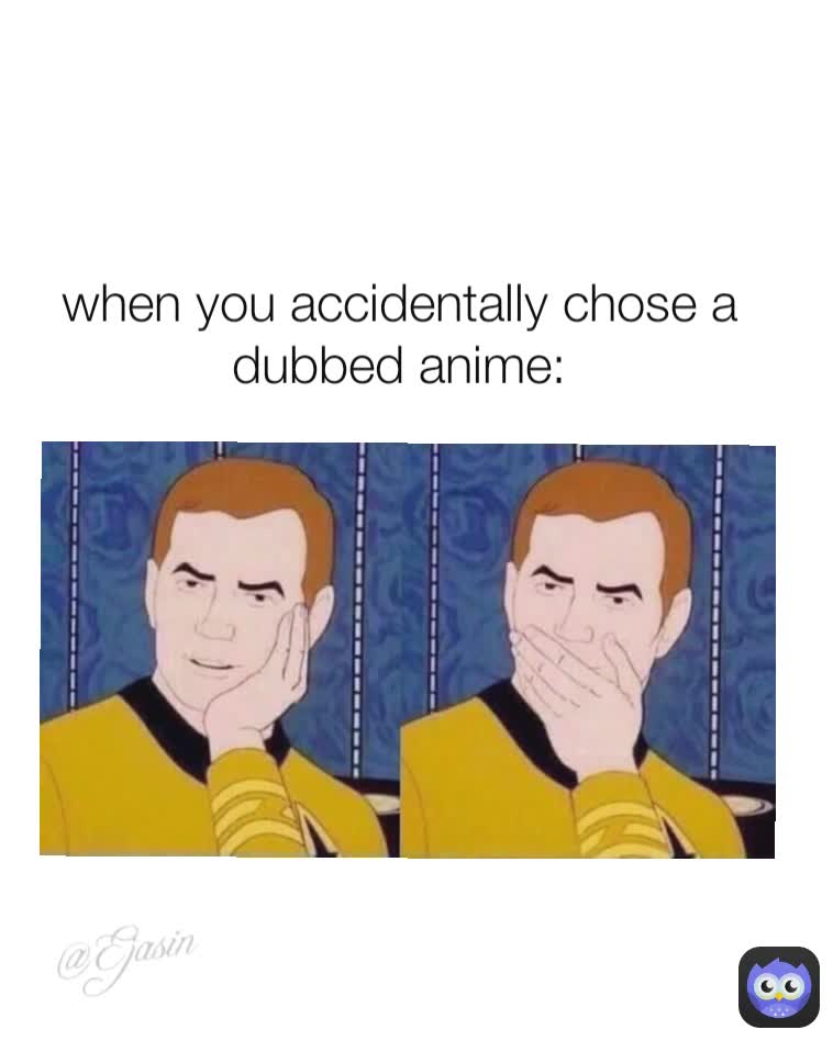 when you accidentally chose a dubbed anime: @Ejasin