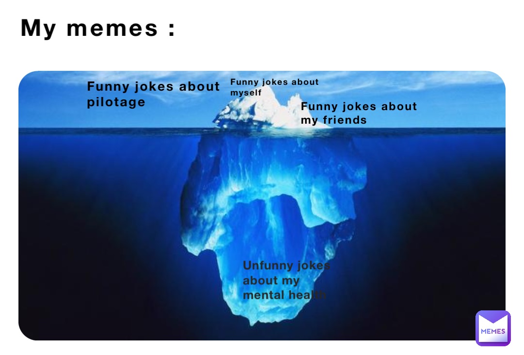 My memes : Funny jokes about 
pilotage Funny jokes about 
my friends Funny jokes about 
myself Unfunny jokes about my 
mental health