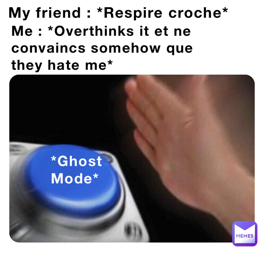 My friend : *Respire croche* Me : *Overthinks it et ne convaincs somehow que they hate me* *Ghost 
Mode*