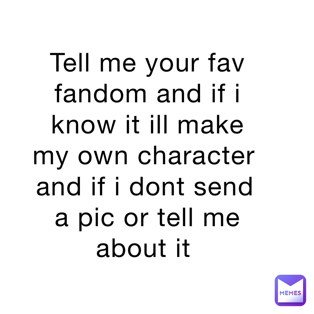 Tell me your fav fandom and if i know it ill make my own character and if i dont send a pic or tell me about it