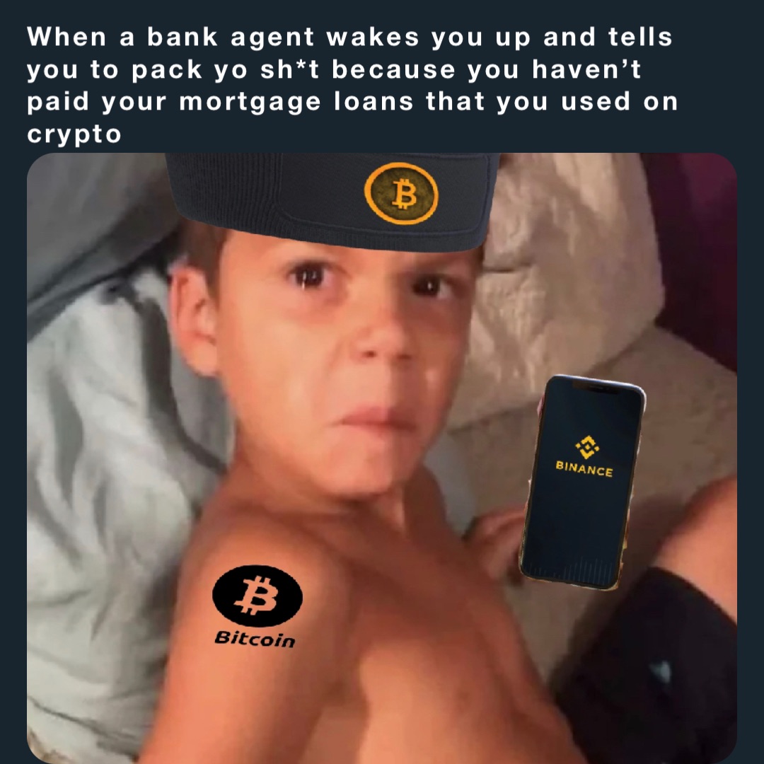 When a bank agent wakes you up and tells you to pack yo sh*t because you haven’t paid your mortgage loans that you used on crypto