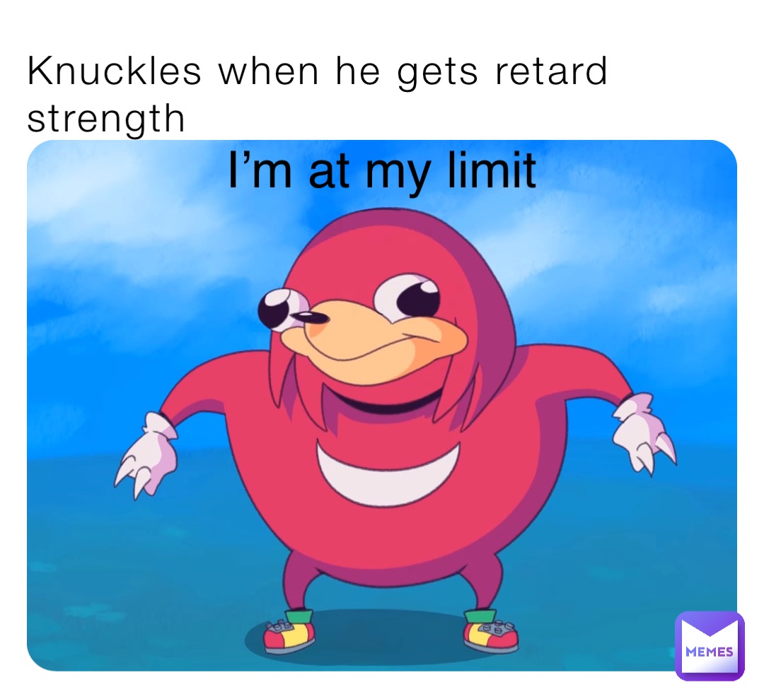Knuckles when he gets retard strength I’m at my limit