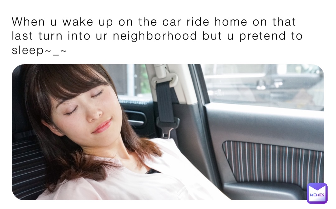 When u wake up on the car ride home on that last turn into ur neighborhood but u pretend to sleep~_~