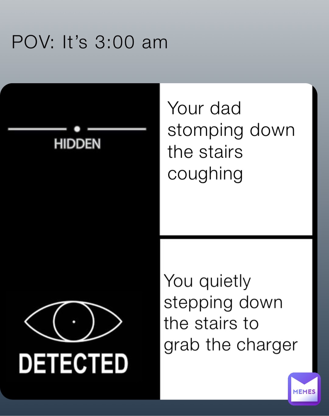 POV: It’s 3:00 am Your dad stomping down the stairs coughing You quietly stepping down the stairs to grab the charger