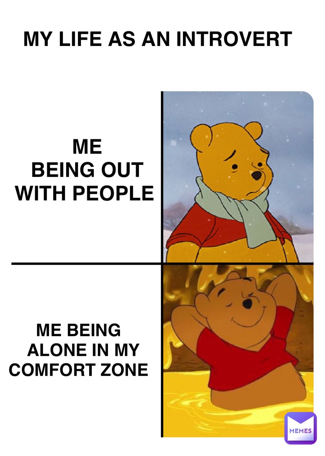 Me being
 alone in my comfort zone ME 
BEING OUT WITH PEOPLE My life as an introvert