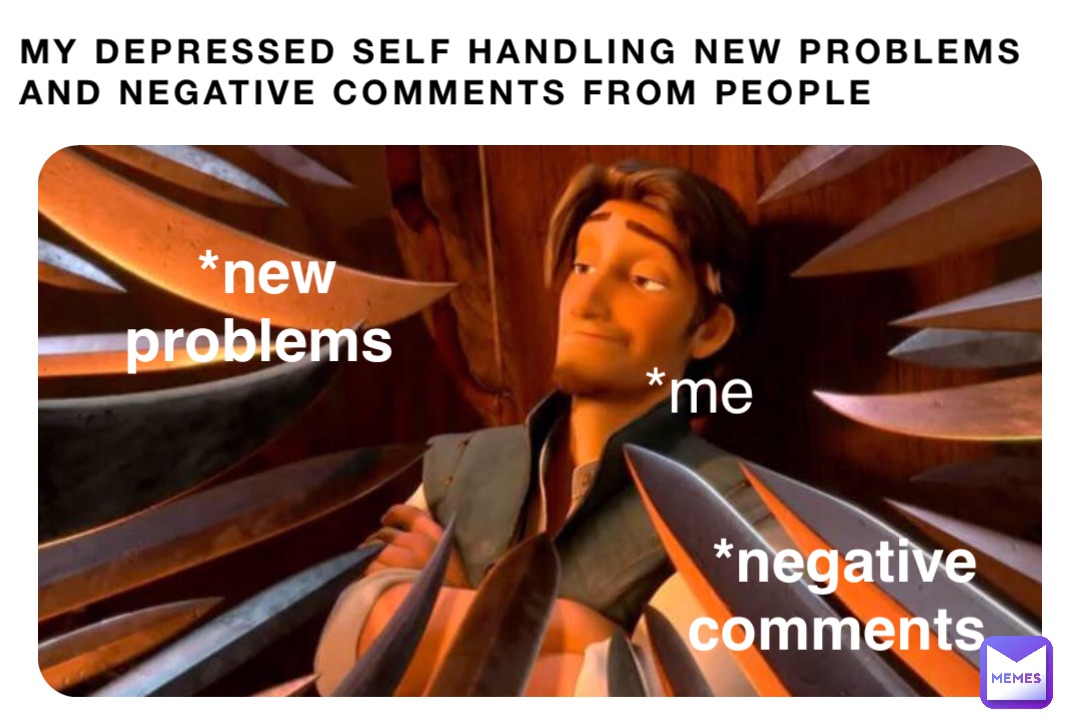 My depressed self handling new problems and negative comments from people *me *negative comments *new problems