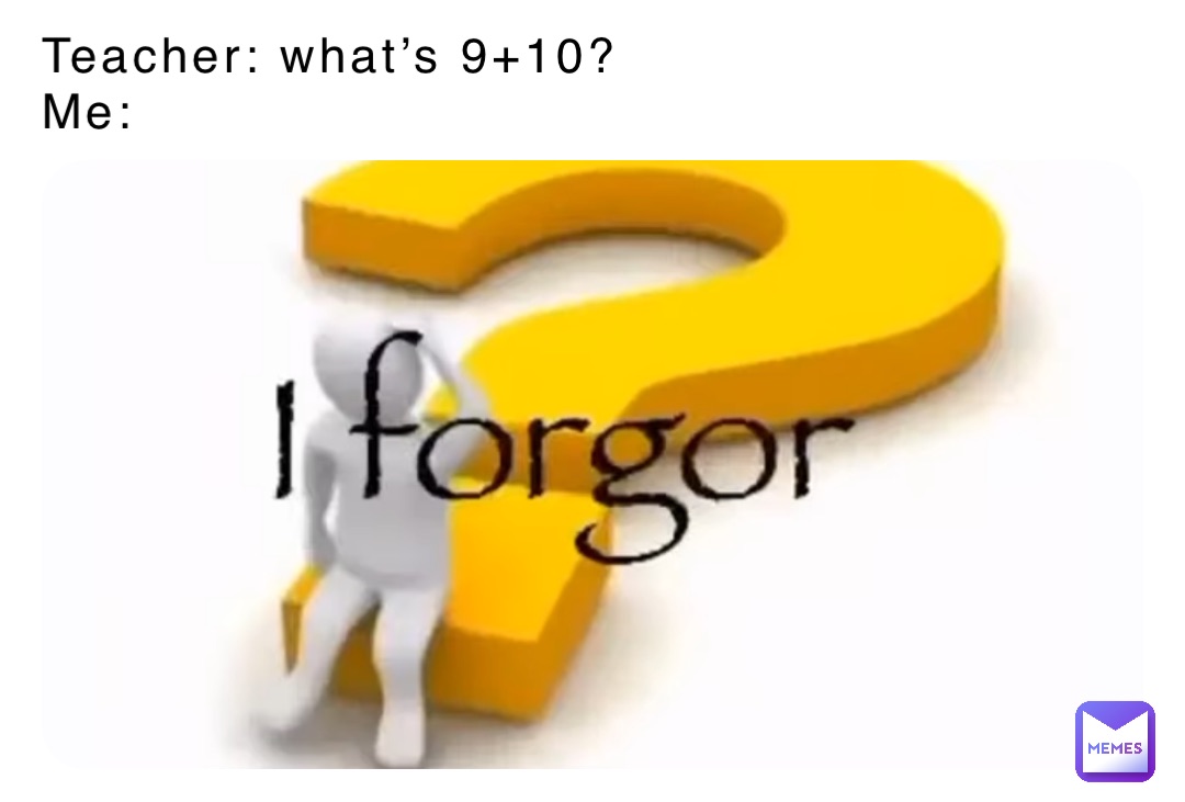 Teacher: what’s 9+10?
Me: