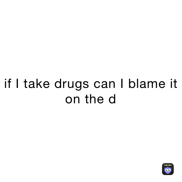 if I take drugs can I blame it on the d