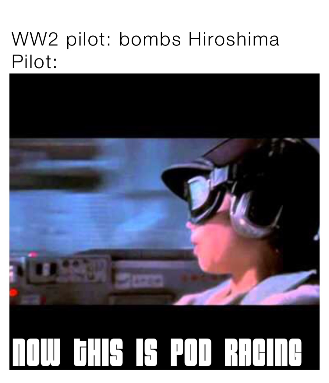 WW2 pilot: bombs Hiroshima
Pilot: Now this is pod racing