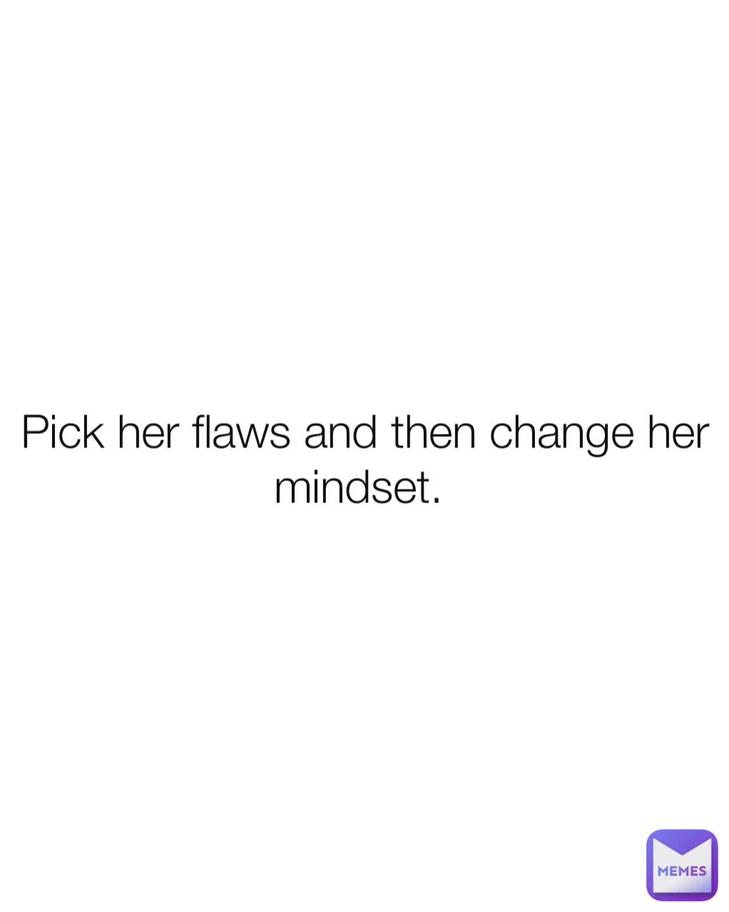 Pick her flaws and then change her mindset. 