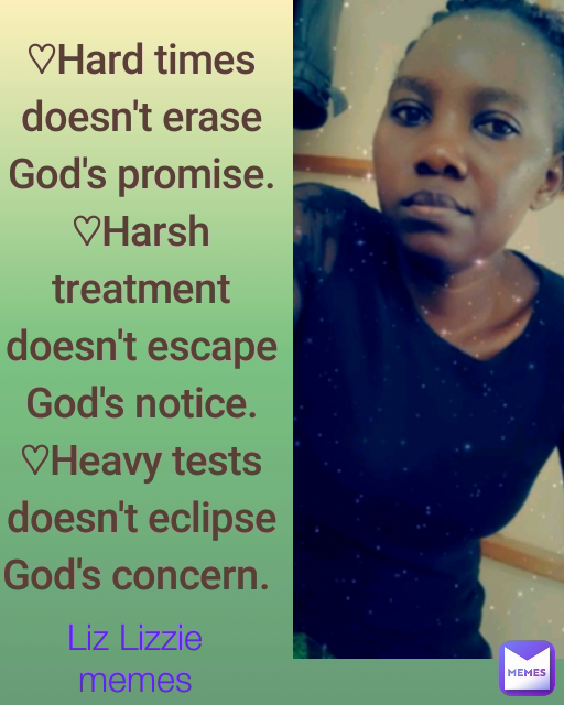 ♡Hard times doesn't erase God's promise.
♡Harsh treatment doesn't escape God's notice.
♡Heavy tests doesn't eclipse God's concern.  Liz Lizzie memes