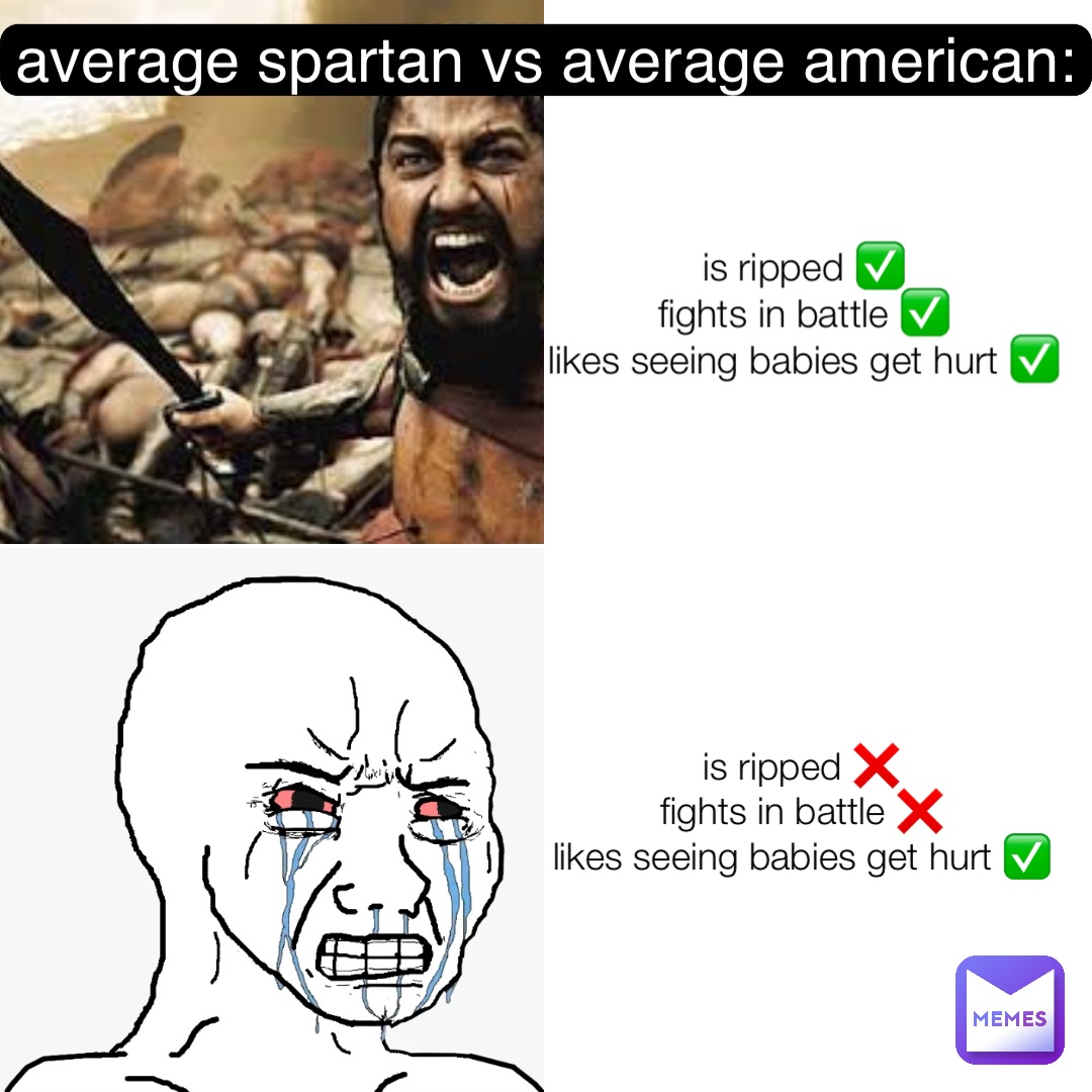 is ripped ✅
fights in battle ✅
likes seeing babies get hurt ✅ is ripped ❌
fights in battle ❌
likes seeing babies get hurt ✅ average spartan vs average american: