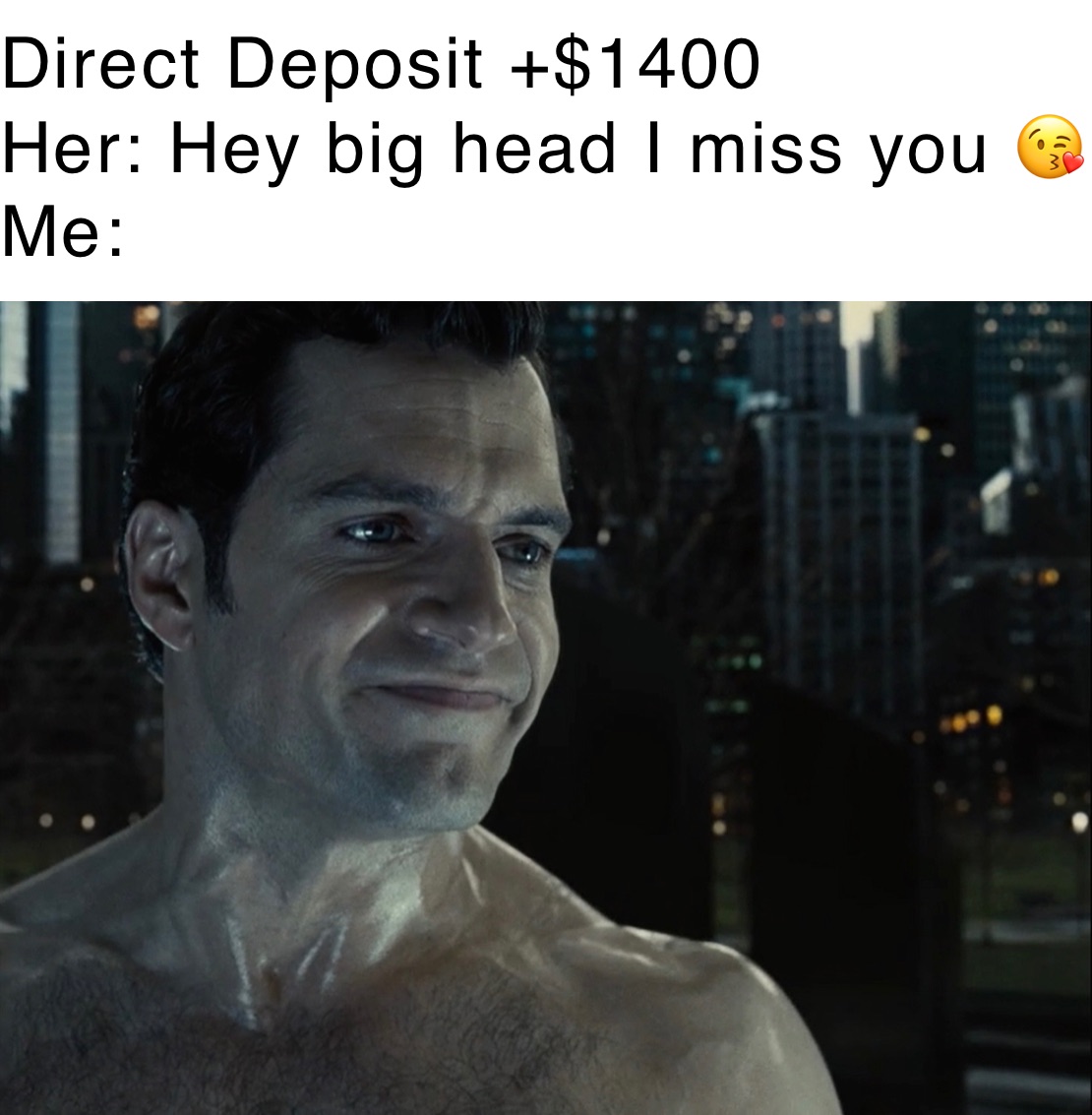 Direct Deposit +$1400
Her: Hey big head I miss you 😘
Me: 