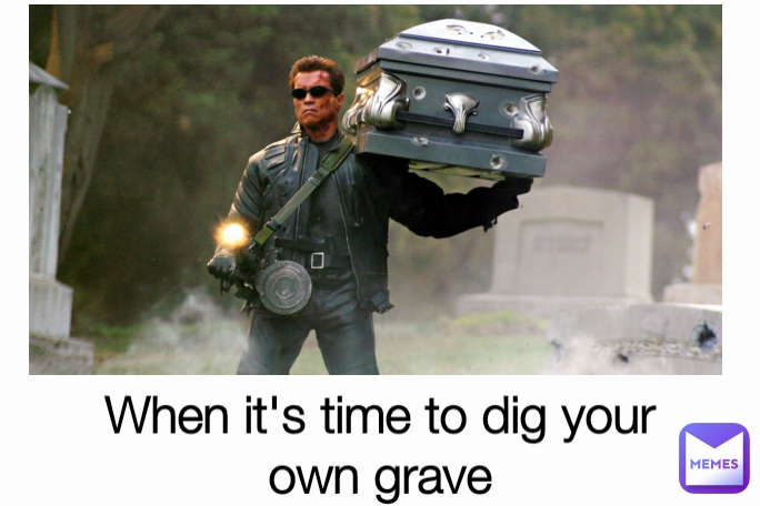 When it's time to dig your own grave