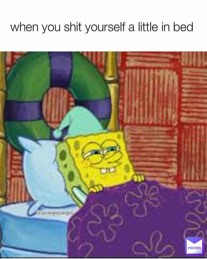 @spongepunguy when you shit yourself a little in bed 