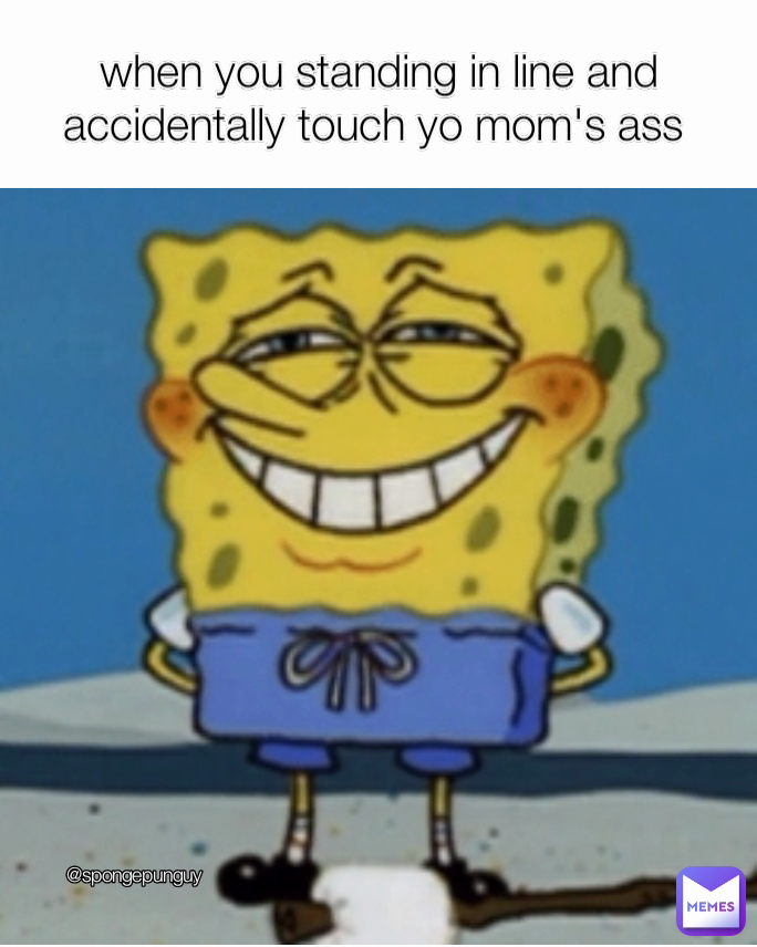 @spongepunguy when you standing in line and accidentally touch yo mom's ass 
