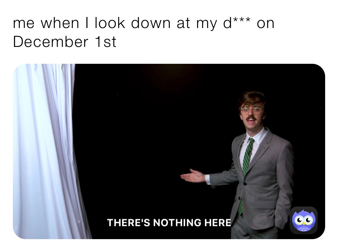 me when I look down at my d*** on December 1st