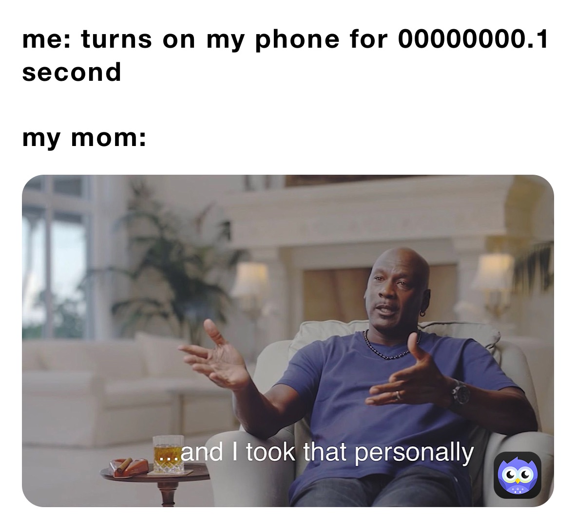 me: turns on my phone for 00000000.1 second

my mom: