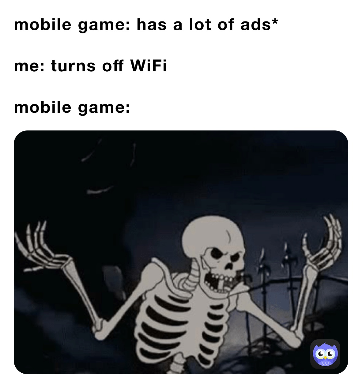 mobile game: has a lot of ads*

me: turns off WiFi

mobile game:
