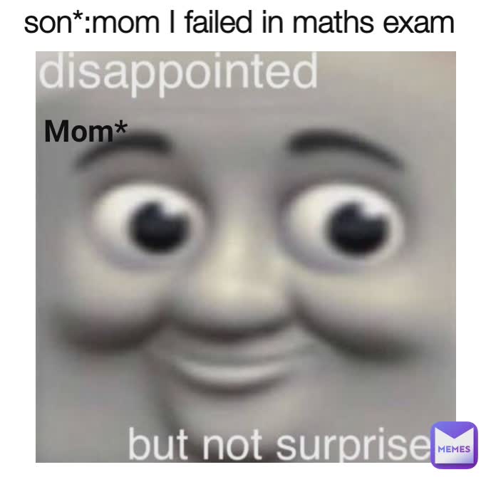 son*:mom I failed in maths exam Mom*