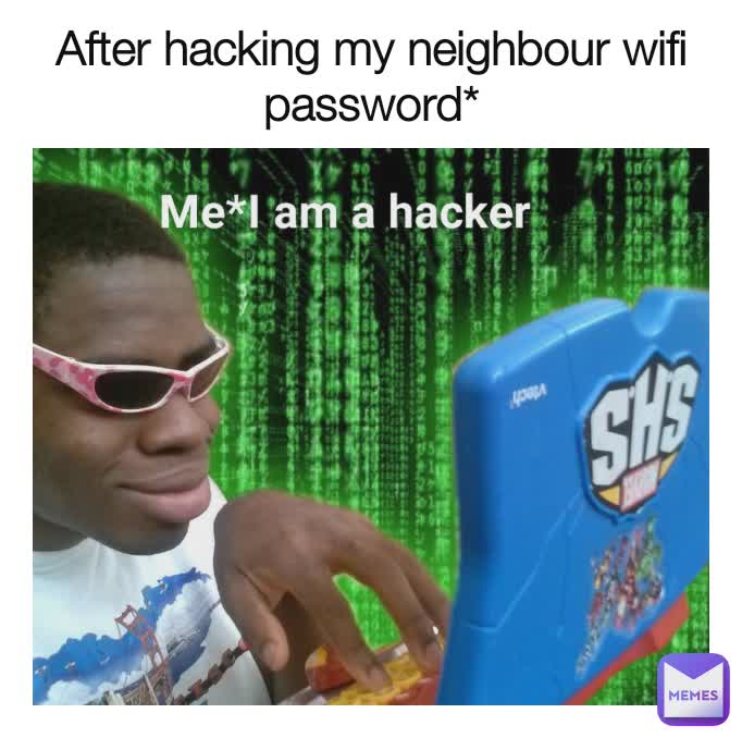 After hacking my neighbour wifi password* Me*I am a hacker