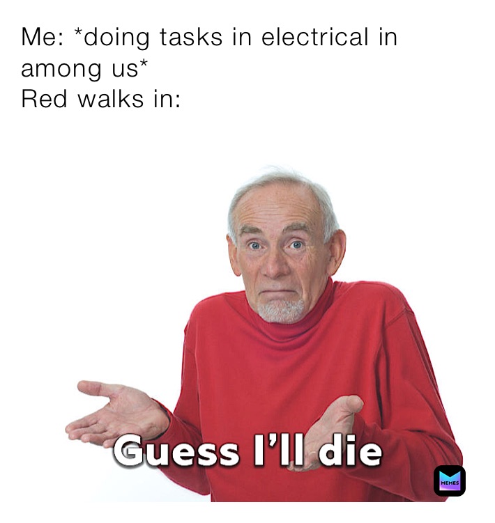 Me: *doing tasks in electrical in among us*
Red walks in: