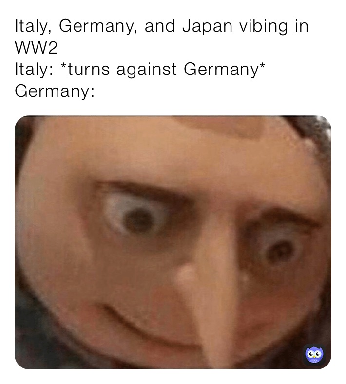 Italy, Germany, and Japan vibing in WW2
Italy: *turns against Germany*
Germany: