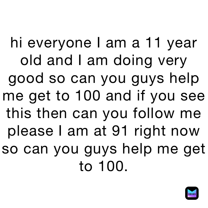 hi-everyone-i-am-a-11-year-old-and-i-am-doing-very-good-so-can-you-guys-help-me-get-to-100-and