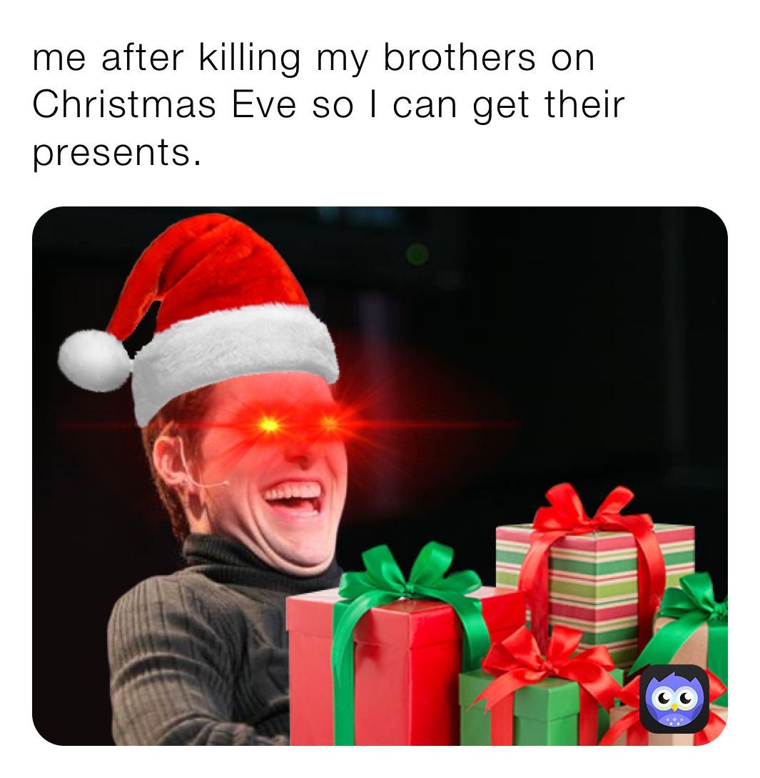 me after killing my brothers on Christmas Eve so I can get their presents. 