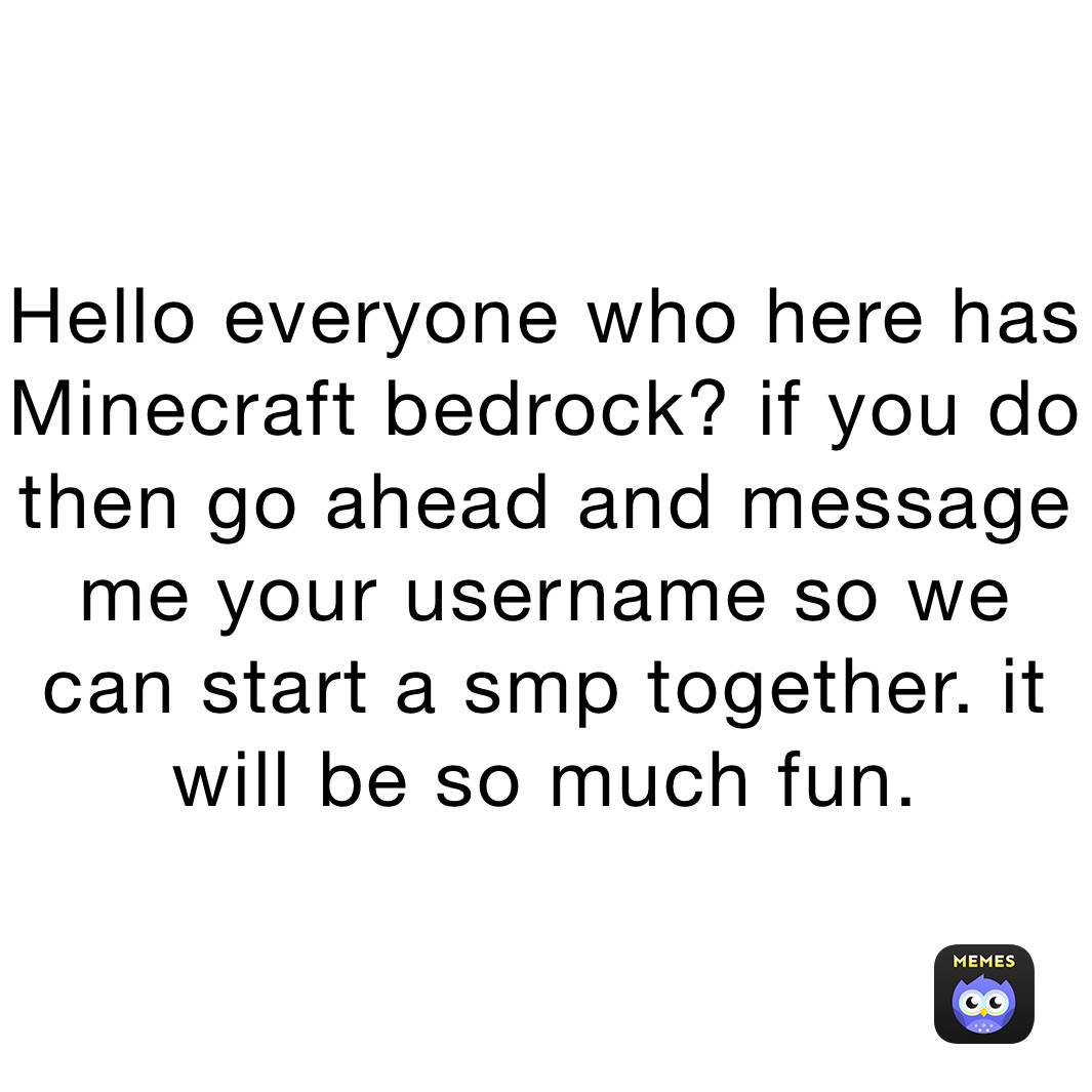 Hello everyone who here has Minecraft bedrock? if you do then go ahead and message me your username so we can start a smp together. it will be so much fun.