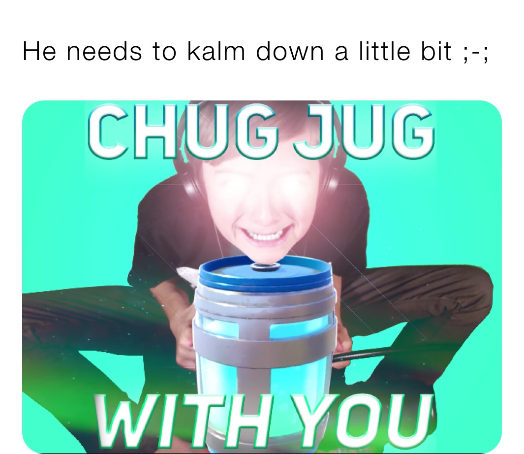 He needs to kalm down a little bit ;-;