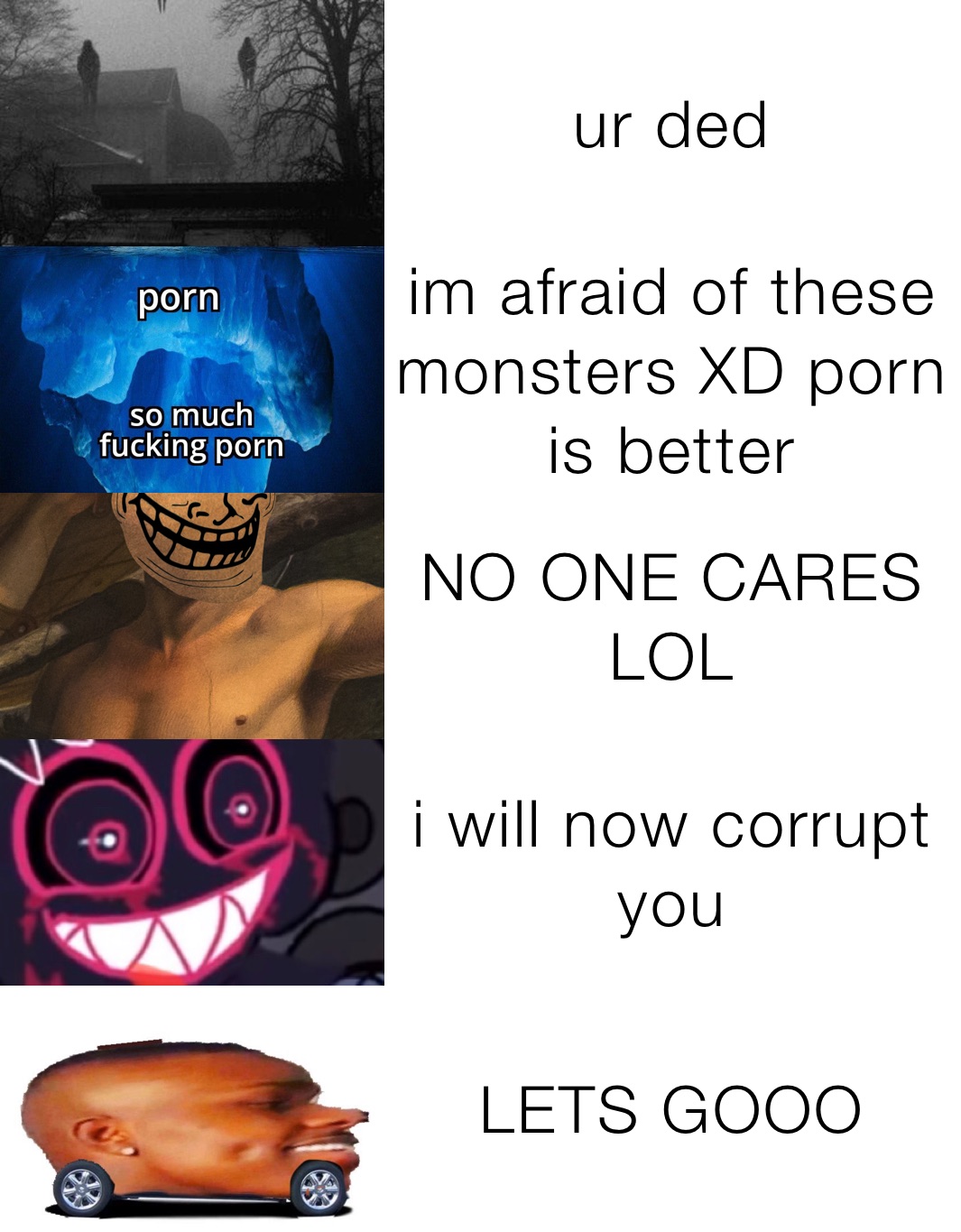 ur ded im afraid of these monsters XD porn is better NO ONE CARES LOL i  will now corrupt you LETS GOOO | @Sadness1 | Memes