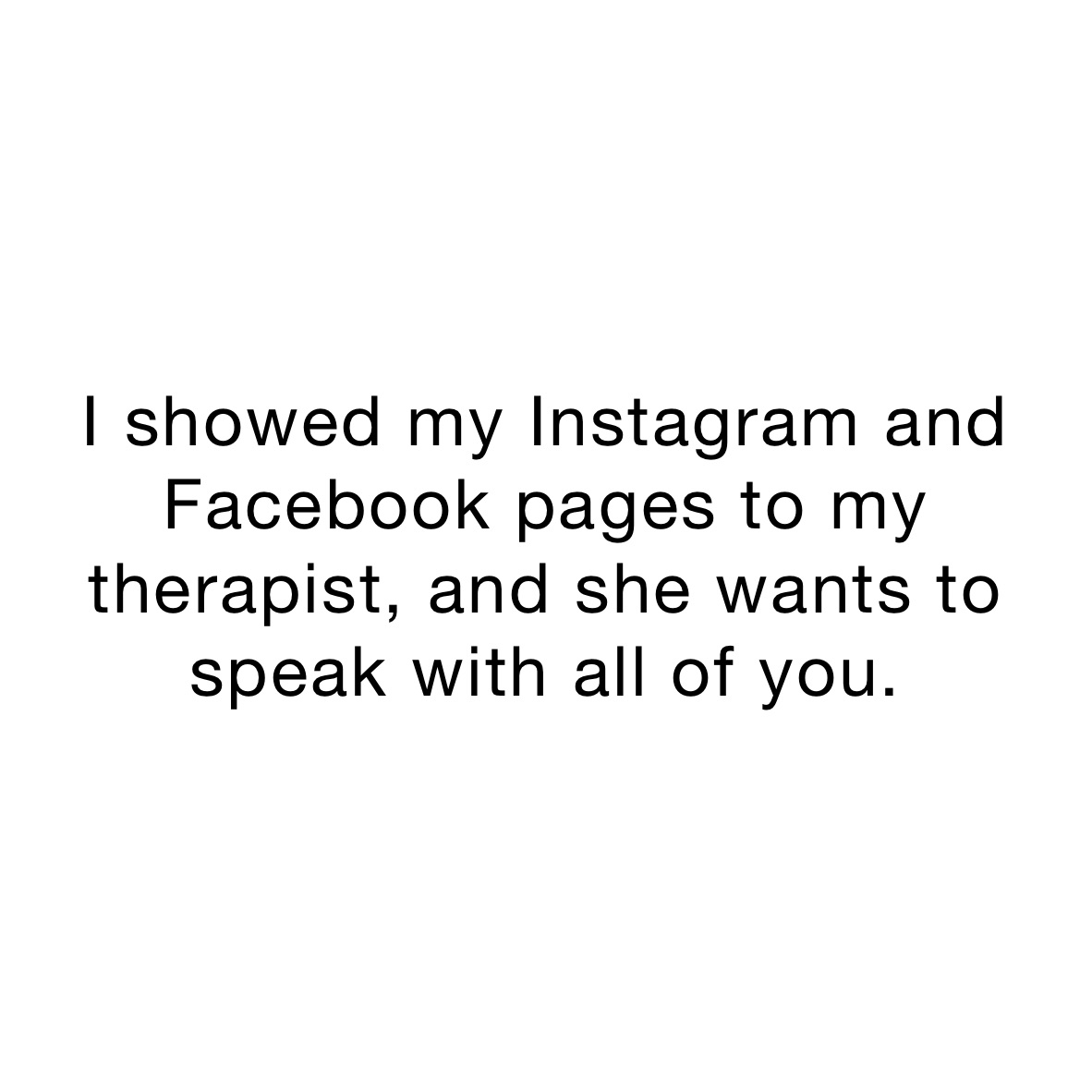 I showed my Instagram and Facebook pages to my therapist, and she wants to speak with all of you.