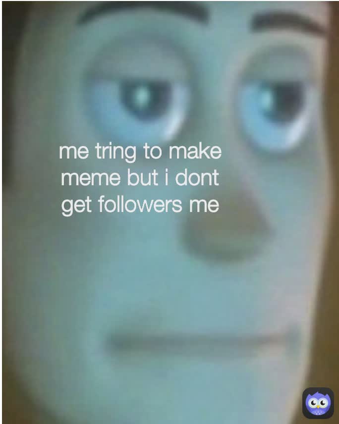 me tring to make meme but i dont get followers me
