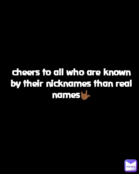cheers to all who are known by their nicknames than real names🤟🏾