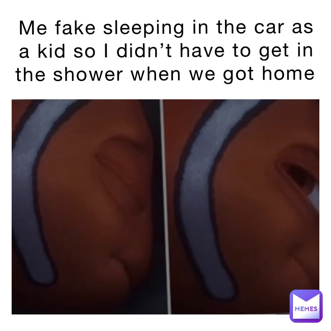 Me fake sleeping in the car as a kid so I didn’t have to get in the shower when we got home
