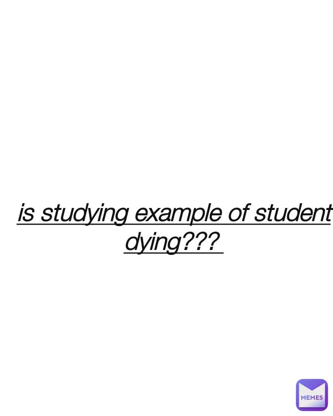 is studying example of student dying??? 
