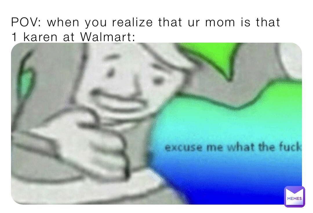 POV: when you realize that ur mom is that 1 karen at Walmart: