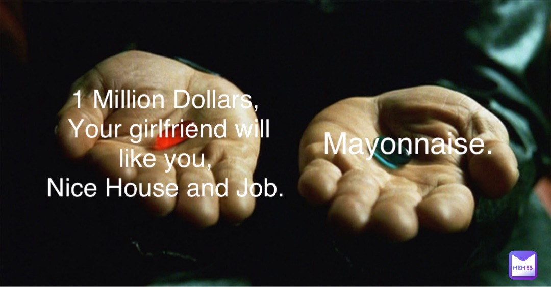 Mayonnaise. 1 Million Dollars,
Your girlfriend will like you,
Nice House and Job.