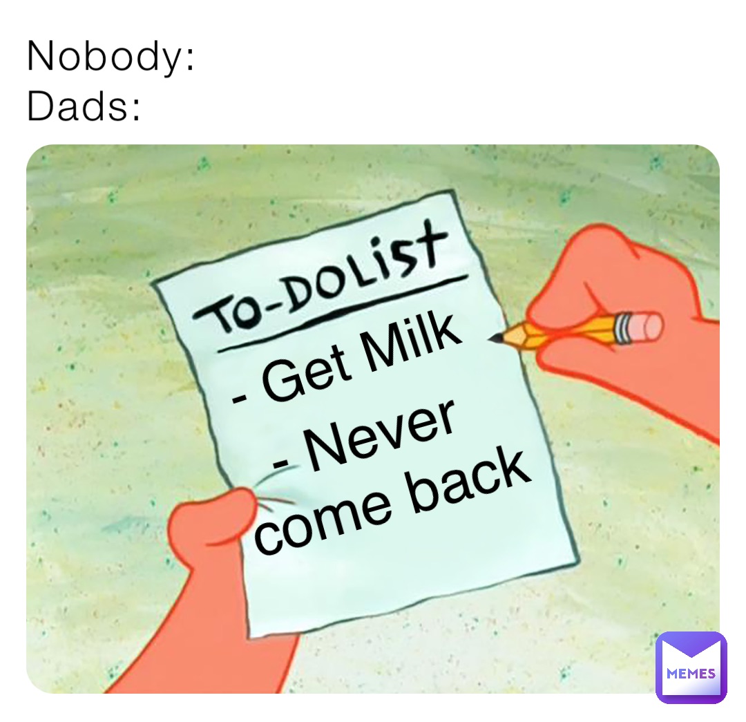Nobody:
Dads: - Get Milk - Never
 come back