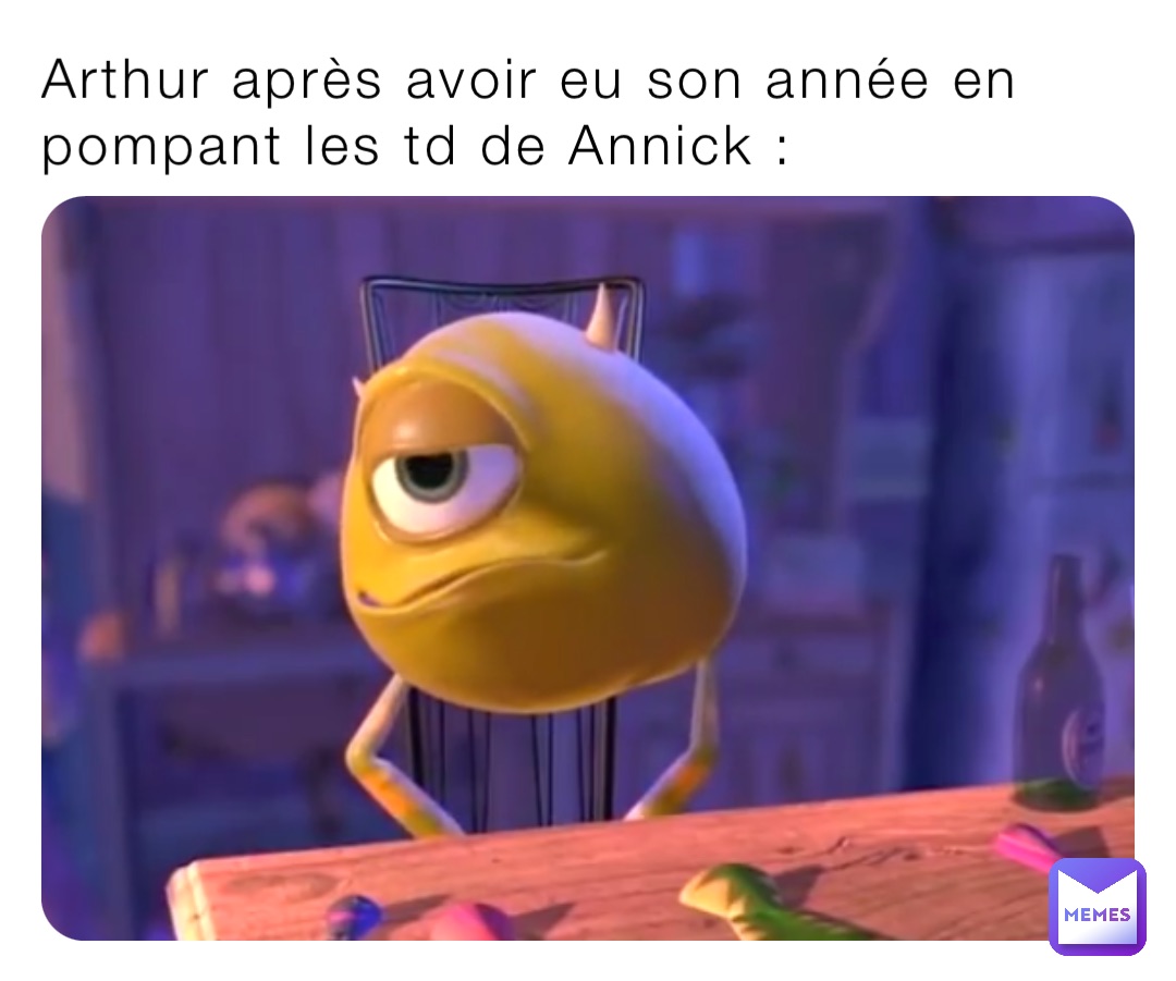Arthur après avoir eu son année en pompant les td de Annick :