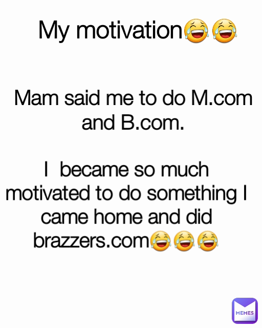 Mam said me to do M.com and B.com. My motivation😂😂 I  became so much motivated to do something I came home and did brazzers.com😂😂😂